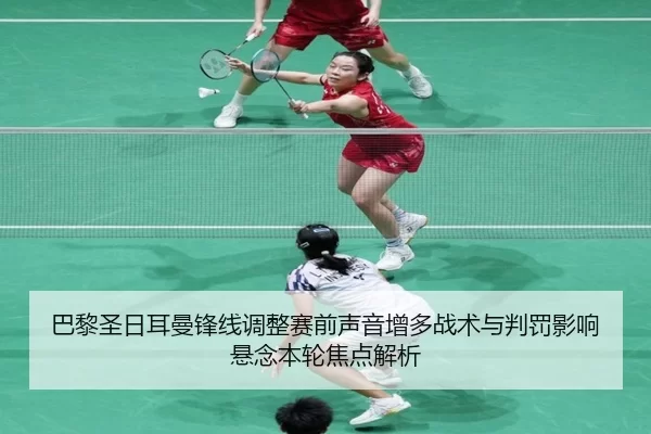 巴黎圣日耳曼锋线调整赛前声音增多战术与判罚影响悬念本轮焦点解析