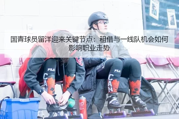 国青球员留洋迎来关键节点：租借与一线队机会如何影响职业走势
